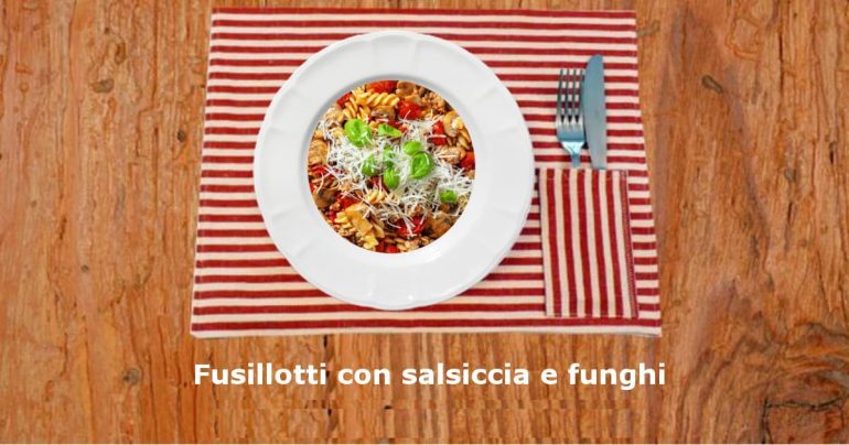 Pasta salsiccia e funghi: primo piatto sostanzioso, ottimi i fusillotti